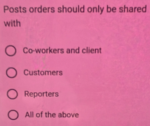 Posts orders should only be shared
with
Co-workers and client
Customers
Reporters
All of the above