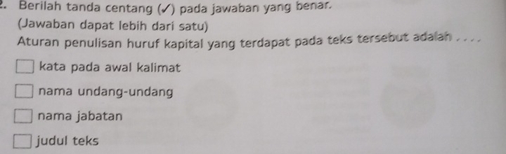 Berilah tanda centang (√) pada jawaban yang benar.
(Jawaban dapat lebih dari satu)
Aturan penulisan huruf kapital yang terdapat pada teks tersebut adalan . . . .
kata pada awal kalimat
nama undang-undang
nama jabatan
judul teks