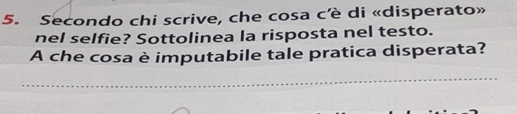 Secondo chi scrive, che cosa c'è di «disperato» 
nel selfie? Sottolinea la risposta nel testo. 
A che cosa è imputabile tale pratica disperata?