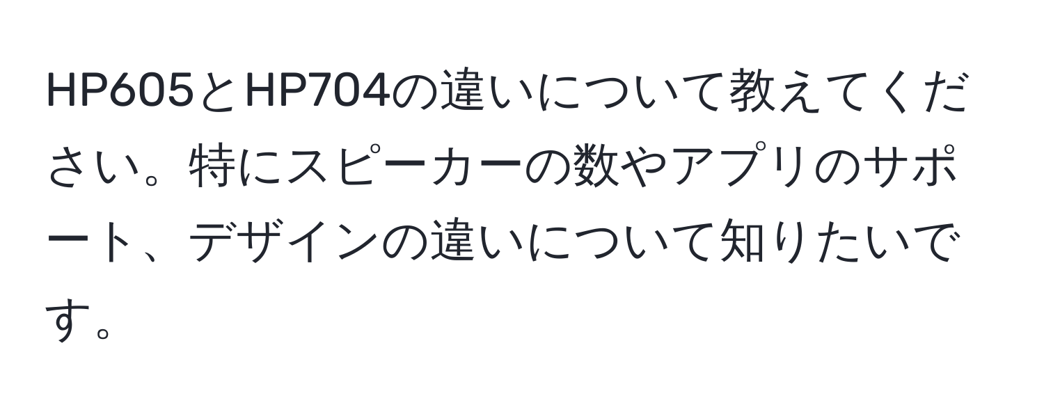 HP605とHP704の違いについて教えてください。特にスピーカーの数やアプリのサポート、デザインの違いについて知りたいです。