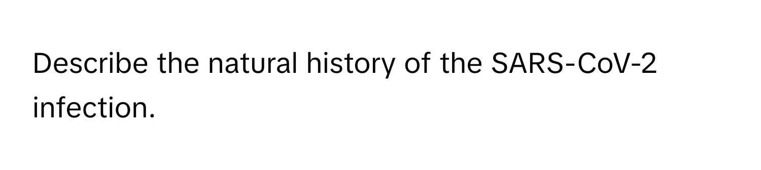 Describe the natural history of the SARS-CoV-2 infection.