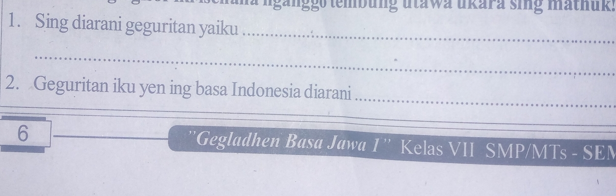 na nganggo tembung utawa ukara sing mathuk. 
1. Sing diarani geguritan yaiku_ 
_ 
2. Geguritan iku yen ing basa Indonesia diarani 
_ 
_ 
_ 
_ 
6 _''Gegladhen Basa Jawa 1'' Kelas VII SMP/MTs - SEM