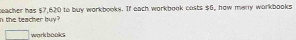 Solved: teacher has $7,620 to buy workbooks. If each workbook costs $6 ...