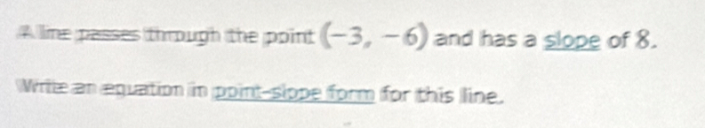 A line passes through the point (-3,-6) and has a slope of 8. 
Wrile an equation in point-sippe form for this line.