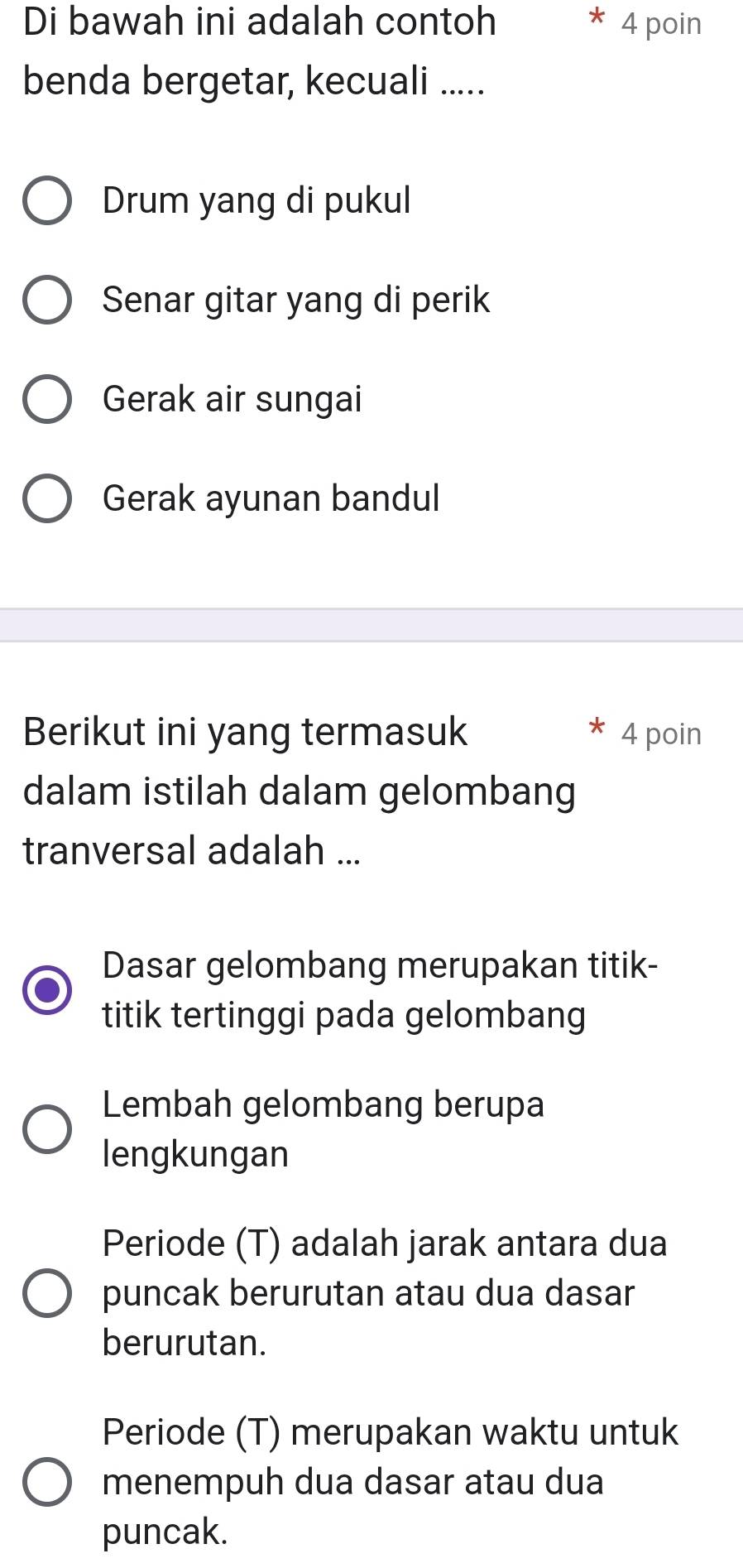 Di bawah ini adalah contoh * 4 poin
benda bergetar, kecuali .....
Drum yang di pukul
Senar gitar yang di perik
Gerak air sungai
Gerak ayunan bandul
Berikut ini yang termasuk * 4 poin
dalam istilah dalam gelombang
tranversal adalah ...
Dasar gelombang merupakan titik-
titik tertinggi pada gelombang
Lembah gelombang berupa
lengkungan
Periode (T) adalah jarak antara dua
puncak berurutan atau dua dasar
berurutan.
Periode (T) merupakan waktu untuk
menempuh dua dasar atau dua
puncak.