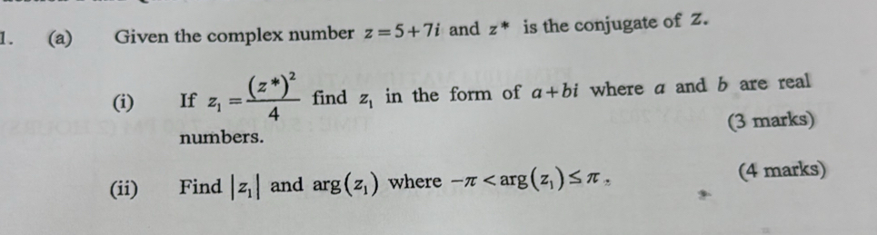 Given the complex number z=5+7i and z^* is the conjugate of Z. 
(i) If z_1=frac (z^*)^24 find z_1 in the form of a+bi where a and b are real 
numbers. (3 marks) 
(ii) Find |z_1| and arg(z_1) where -π (4 marks)