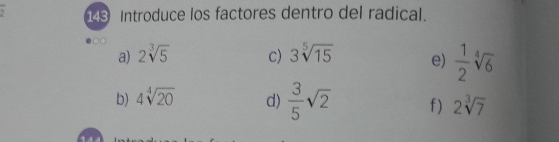 overline  
143 Introduce los factores dentro del radical. 
a) 2sqrt[3](5) C) 3sqrt[5](15)
e)  1/2 sqrt[4](6)
b) 4sqrt[4](20)
d)  3/5 sqrt(2)
f) 2sqrt[3](7)