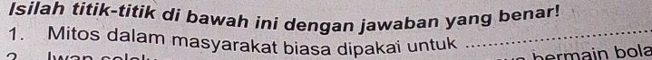 Isilah titik-titik di bawah iní dengan jawaban yang benar! 
1. Mitos dalam masyarakat biasa dipakai untuk 
bermain bola