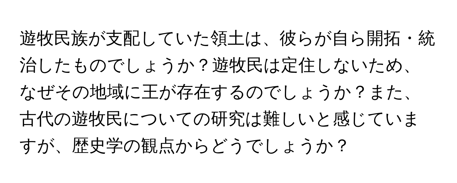 遊牧民族が支配していた領土は、彼らが自ら開拓・統治したものでしょうか？遊牧民は定住しないため、なぜその地域に王が存在するのでしょうか？また、古代の遊牧民についての研究は難しいと感じていますが、歴史学の観点からどうでしょうか？