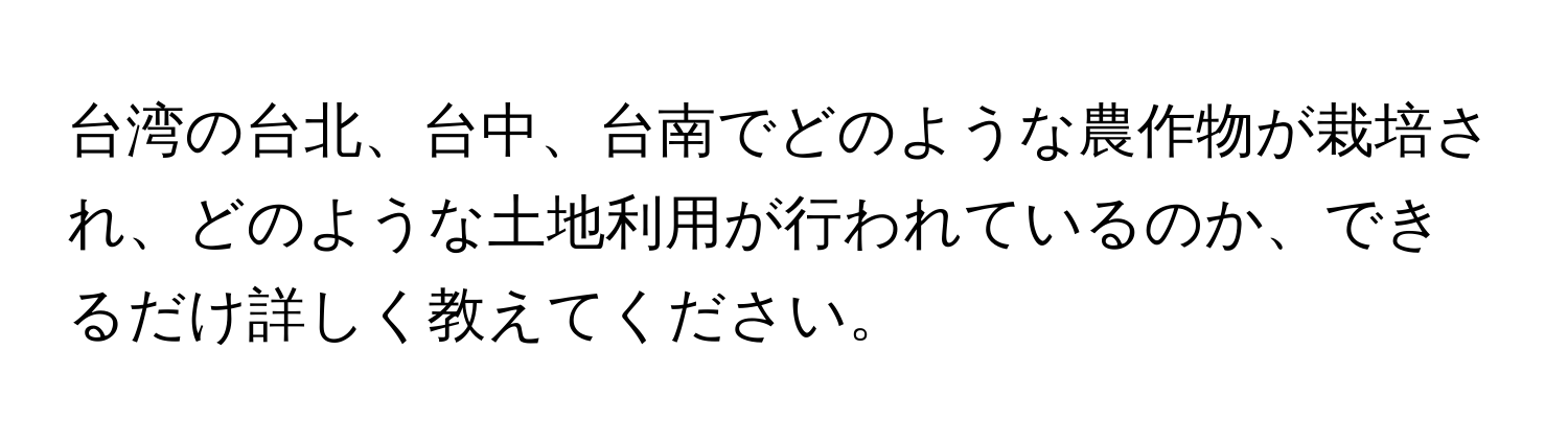 台湾の台北、台中、台南でどのような農作物が栽培され、どのような土地利用が行われているのか、できるだけ詳しく教えてください。