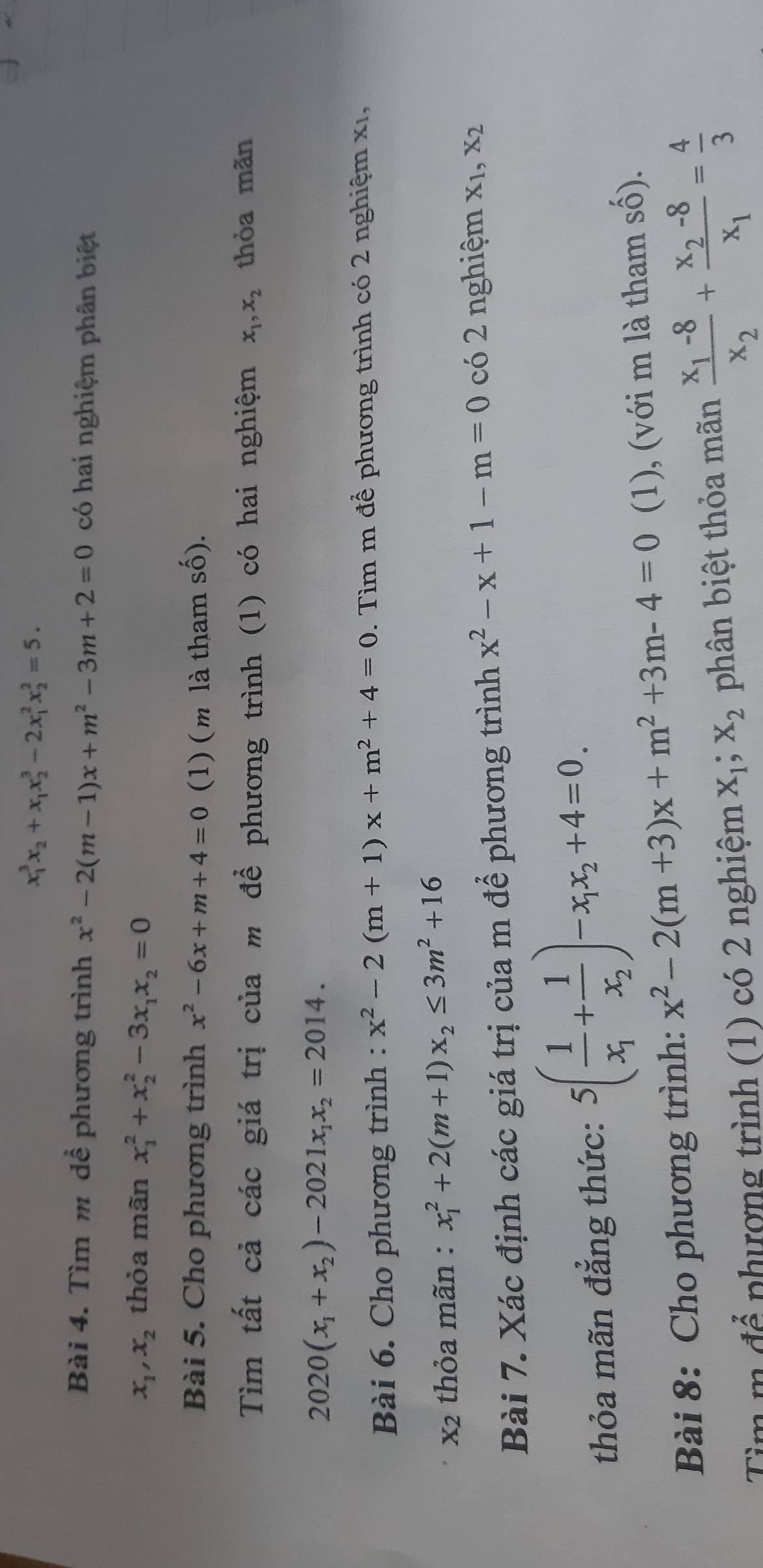 x_1^(3x_2)+x_1x_2^(3-2x_1^2x_2^2=5.
Bài 4. Tìm m dể phương trình x^2)-2(m-1)x+m^2-3m+2=0 có hai nghiệm phân biệt
x_1,x_2 thỏa mãn x_1^(2+x_2^2-3x_1)x_2=0
Bài 5. Cho phương trình x^2-6x+m+4=0 (1) (m là tham số).
Tìm tất cả các giá trị của m để phương trình (1) có hai nghiệm x_1,x_2 thỏa mãn
2020(x_1+x_2)-2021x_1x_2=2014.
Bài 6. Cho phương trình : x^2-2(m+1)x+m^2+4=0. Tìm m để phương trình có 2 nghiệm xỉ,
x2 thỏa mãn : x_1^(2+2(m+1)x_2)≤ 3m^2+16
Bài 7. Xác định các giá trị của m để phương trình x^2-x+1-m=0 có 2 nghiệm X_1,X_2
thỏa mãn đẳng thức: 5(frac 1x_1+frac 1x_2)-x_1x_2+4=0.
Bài 8: Cho phương trình: x^2-2(m+3)x+m^2+3m-4=0 (1), (với m là tham số).
Tìm m để phượng trình (1) có 2 nghiệm X_1;X_2 phân biệt thỏa mãn frac x_1-8x_2+frac x_2-8x_1= 4/3 