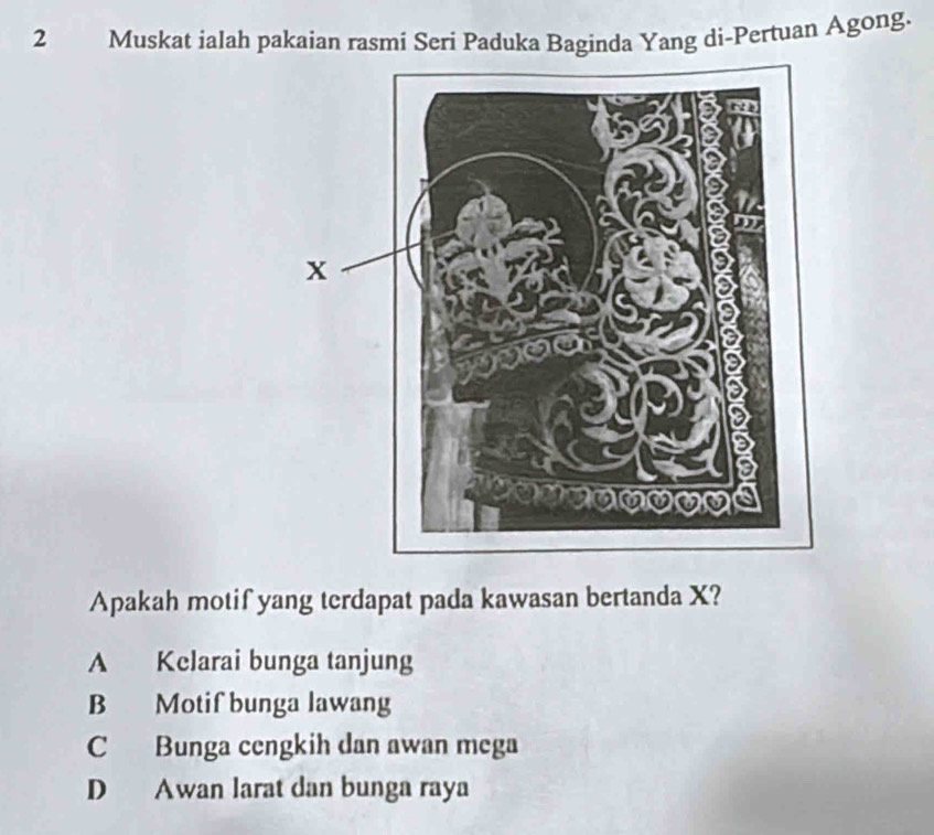 Muskat ialah pakaian rasmi Seri Paduka Baginda Yang di-Pertuan Agong.
Apakah motif yang terdapat pada kawasan bertanda X?
A Kelarai bunga tanjung
B Motif bunga lawang
C Bunga cengkih dan awan mega
D Awan larat dan bunga raya