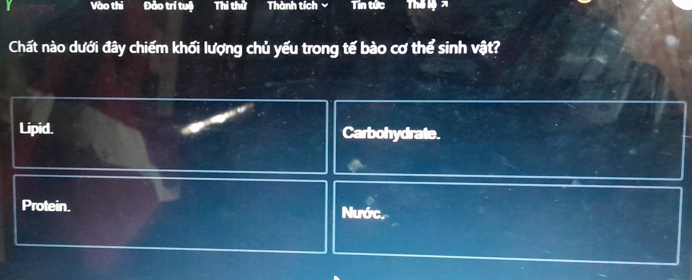 Vào thi Đảo trí tuệ Thi thử a Thành tích Tin tức Thể lệ 7
Chất nào dưới đây chiếm khối lượng chủ yếu trong tế bào cơ thể sinh vật?
Lipid. Carbohydrate.
Protein. Nước.