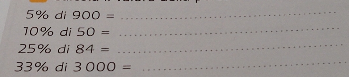 5% di 900= _
10% di 50=
_
25% di 84=
_
33% di 3000=
_