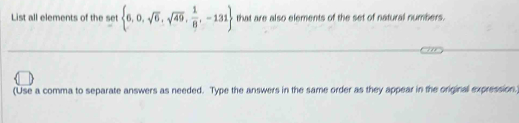 List all elements of the set  6,0,sqrt(6),sqrt(49), 1/8 ,-131 that are also elements of the set of natural numbers. 
(Use a comma to separate answers as needed. Type the answers in the same order as they appear in the original expression.