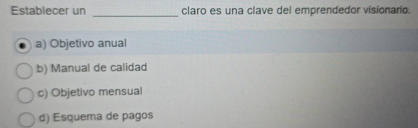 Establecer un _claro es una clave del emprendedor visionario.
a) Objetivo anual
b) Manual de calidad
c) Objetivo mensual
d) Esquema de pagos