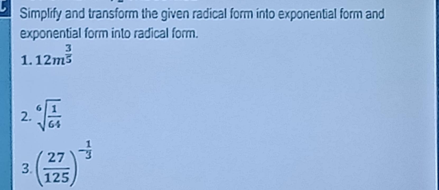 Simplify and transform the given radical form into exponential form and 
exponential form into radical form. 
1. 12m^(frac 3)5
2. sqrt[6](frac 1)64
3. ( 27/125 )^- 1/3 