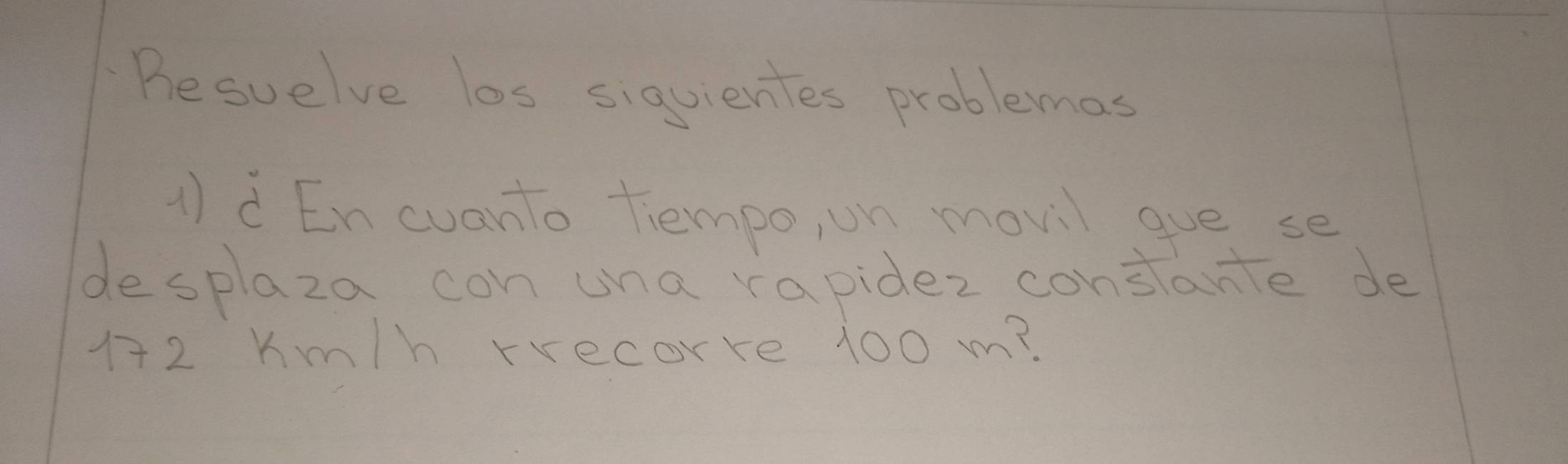 Besuelve los sigvientes problemas 
A) dEn cuanto Tempo on movil gue se 
desplaza con una rapidez conslante de
172 Km/h rrecorre 100 m?