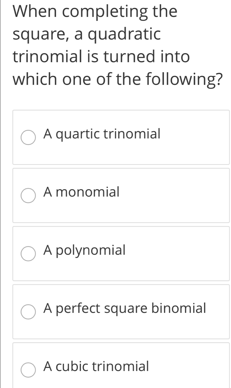 When completing the
square, a quadratic
trinomial is turned into
which one of the following?
A quartic trinomial
A monomial
A polynomial
A perfect square binomial
A cubic trinomial