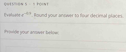 · 1 POINT 
Evaluate e^(-0.9). Round your answer to four decimal places. 
Provide your answer below: