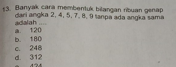 Banyak cara membentuk bilangan ribuan genap
dari angka 2, 4, 5, 7, 8, 9 tanpa ada angka sama
adalah ....
a. 120
b. 180
c. 248
d. 312
24