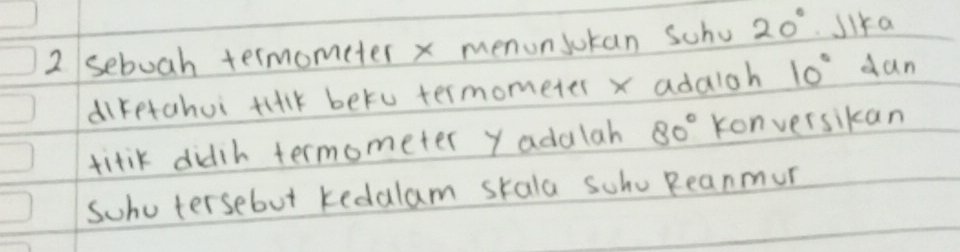 sebuah termometer x menonsukan Scho 20° Jika 
direrahui tillk betu termometer x adaioh 10° dan 
titik didih termometer y adalah 80° konversikan 
Suhutersebut kedalam skala sohu Reanmur