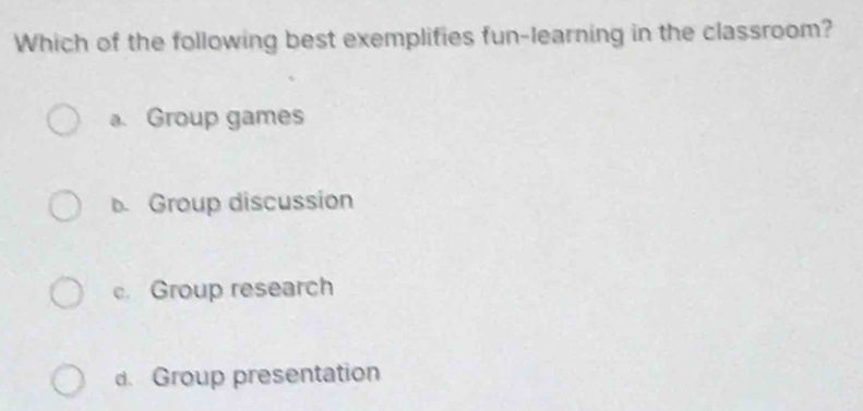 Which of the following best exemplifies fun-learning in the classroom?
a. Group games
b. Group discussion
c. Group research
d. Group presentation