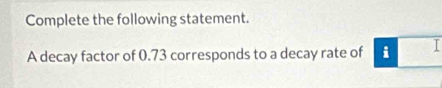 Complete the following statement. 
A decay factor of 0.73 corresponds to a decay rate of i I