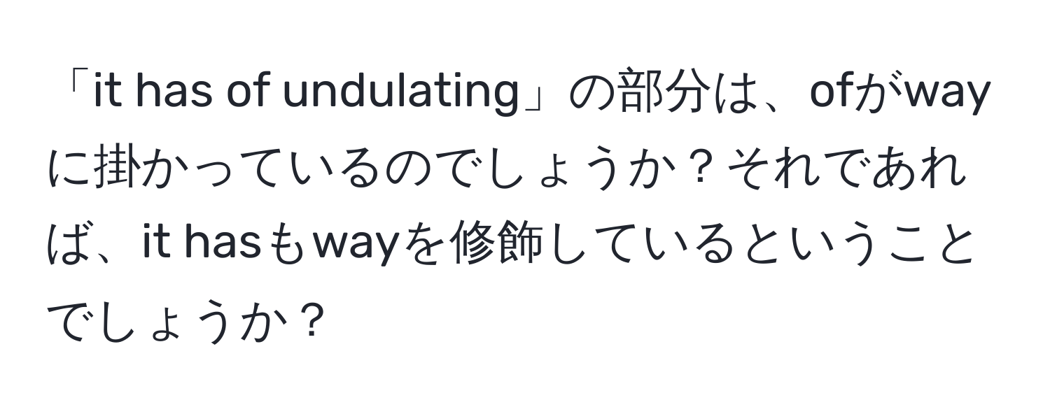 「it has of undulating」の部分は、ofがwayに掛かっているのでしょうか？それであれば、it hasもwayを修飾しているということでしょうか？