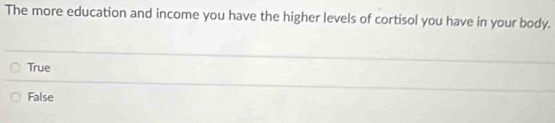 The more education and income you have the higher levels of cortisol you have in your body,
True
False