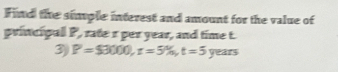 Find the simple interest and amount for the value of 
principal P, rate r per year, and time t. 
3) P=$3000, r=5% , t=5 overline v ears