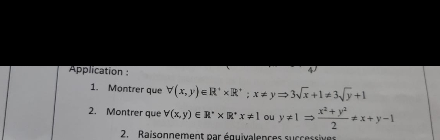 Application : 41
1. Montrer que forall (x,y)∈ R^+* R^+; x!= yRightarrow 3sqrt(x)+1!= 3sqrt(y)+1
2. Montrer que forall (x,y)∈ R^** R^*x!= 1 ou y!= 1Rightarrow  (x^2+y^2)/2 != x+y-1
2. Raisonnement par équivalences successives