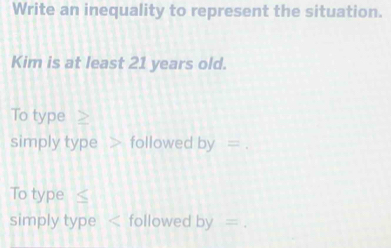 Write an inequality to represent the situation. 
Kim is at least 21 years old. 
To type > 
simply type followed by=
To type _ 
simply type followed by=