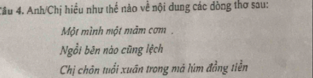 Anh/Chị hiều như thể nào về nội dung các dòng thơ sau: 
Một mình một mảm cơm 
Ngồi bên nào cũng lệch 
Chị chôn tuổi xuân trong mả lúm đồng tiền