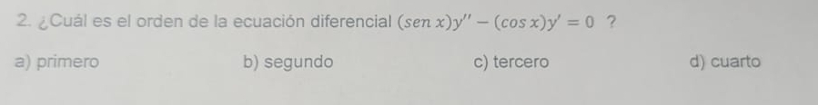 ¿Cuál es el orden de la ecuación diferencial (sen x)y'prime -(cos x)y'=0 ?
a) primero b) segundo c) tercero d) cuarto