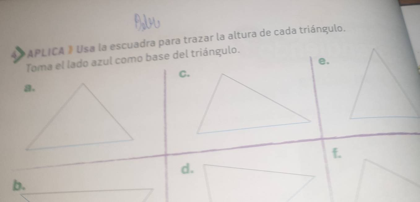 APLICA 》 Usa la escuadra para trazar la altura de cada triángulo.
Toma el lado azul como base del triángulo.
e.
C.
f.
d.
b.