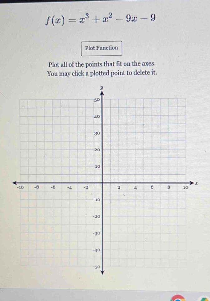 f(x)=x^3+x^2-9x-9
Plot Function
Plot all of the points that fit on the axes.
You may click a plotted point to delete it.