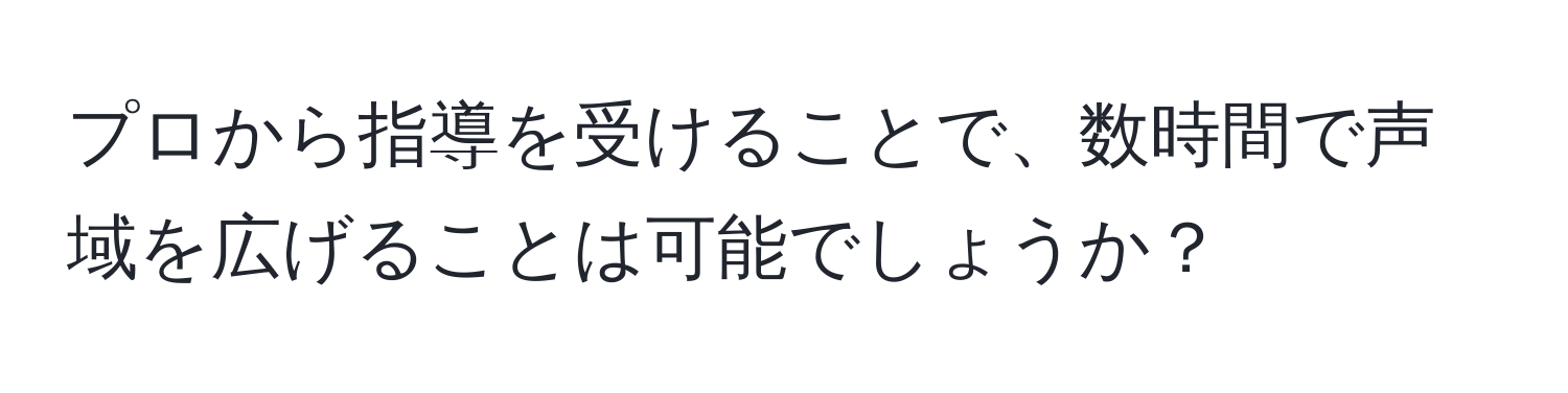 プロから指導を受けることで、数時間で声域を広げることは可能でしょうか？