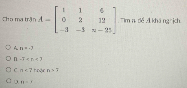 Cho ma trận A=beginbmatrix 1&1&6 0&2&12 -3&-3&n-25endbmatrix. Tìm n để A khả nghịch.
A. n=-7
B. -7
C. n<7</tex> hoặc n>7
D. n=7