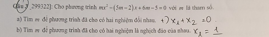 299322]: Cho phương trình mx^2-(5m-2)x+6m-5=0 với m là tham số. 
a) Tìm mô để phương trình đã cho có hai nghiệm đổi nhau. 
b) Tìm m để phương trình đã cho có hai nghiệm là nghịch đảo của nhau.