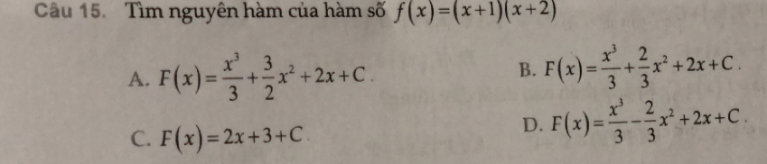 Tìm nguyên hàm của hàm số f(x)=(x+1)(x+2)
A. F(x)= x^3/3 + 3/2 x^2+2x+C.
B. F(x)= x^3/3 + 2/3 x^2+2x+C.
C. F(x)=2x+3+C.
D. F(x)= x^3/3 - 2/3 x^2+2x+C.