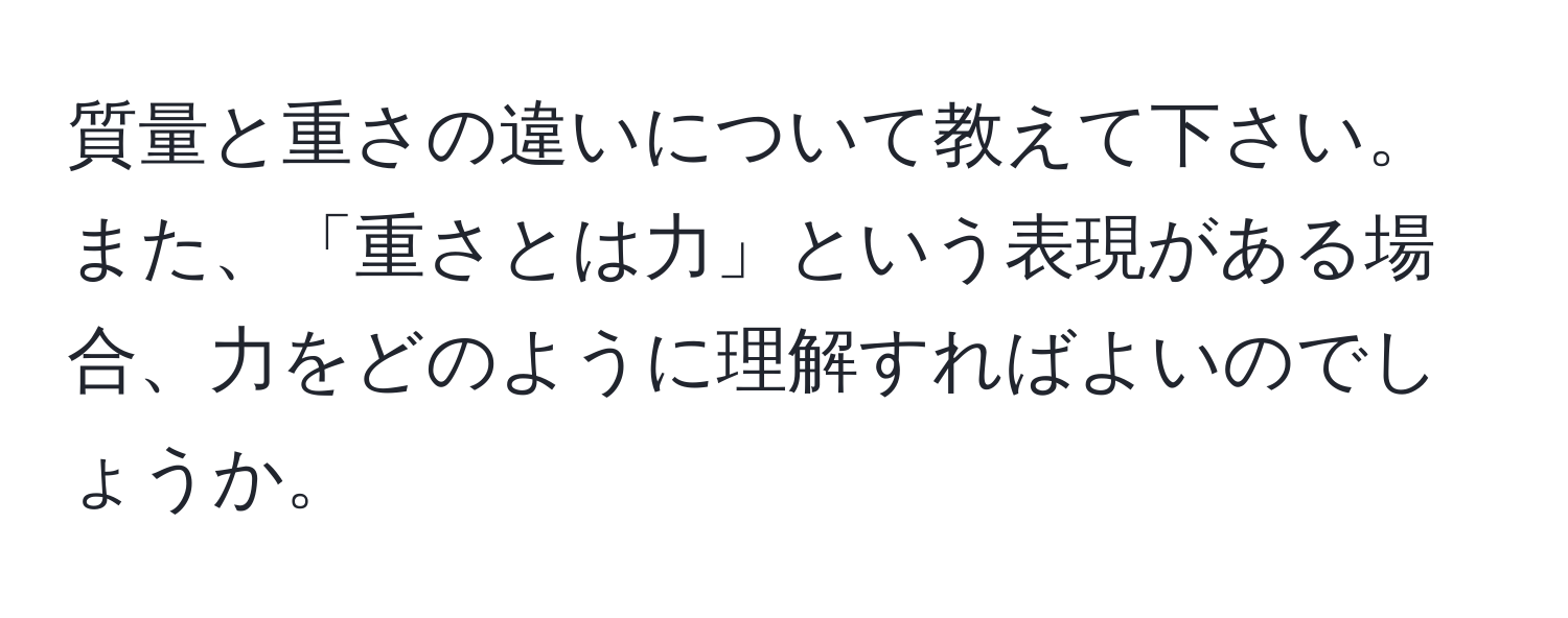 質量と重さの違いについて教えて下さい。また、「重さとは力」という表現がある場合、力をどのように理解すればよいのでしょうか。