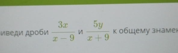 иведи дроби  3x/x-9  n  5y/x+9  к общему знамен