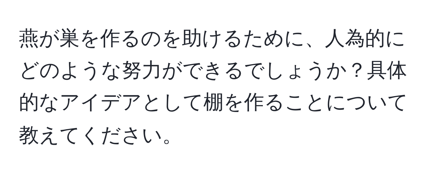 燕が巣を作るのを助けるために、人為的にどのような努力ができるでしょうか？具体的なアイデアとして棚を作ることについて教えてください。