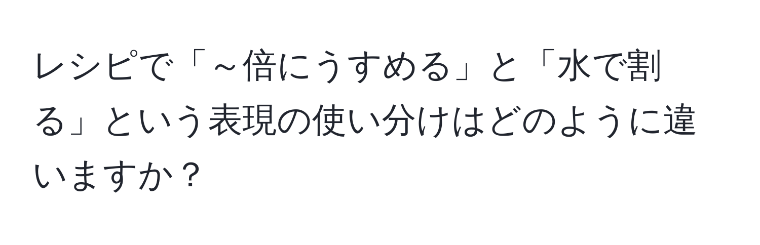 レシピで「～倍にうすめる」と「水で割る」という表現の使い分けはどのように違いますか？