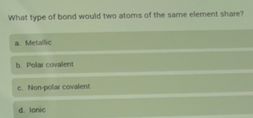 Solved: What type of bond would two atoms of the same element share? a ...