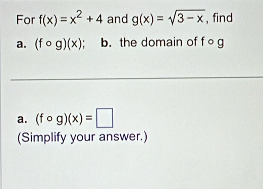 For f(x)=x^2+4 and g(x)=sqrt(3-x) , find 
a. (fcirc g)(x) : b. the domain of fo g 
a. (fcirc g)(x)=□
(Simplify your answer.)