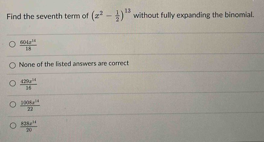 Find the seventh term of (x^2- 1/2 )^13 without fully expanding the binomial.
 604x^(14)/18 
None of the listed answers are correct
 429x^(14)/16 
 1008x^(14)/22 
 828x^(14)/20 