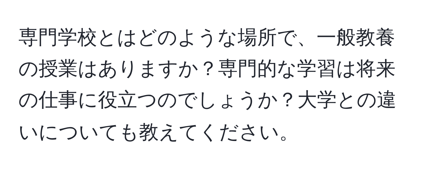 専門学校とはどのような場所で、一般教養の授業はありますか？専門的な学習は将来の仕事に役立つのでしょうか？大学との違いについても教えてください。