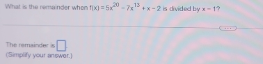 What is the remainder when f(x)=5x^(20)-7x^(13)+x-2 is divided by x-1 ? 
The remainder is □ . 
(Simplify your answer.)